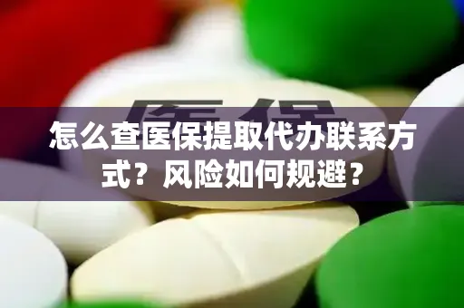 怎么查医保提取代办联系方式？风险如何规避？